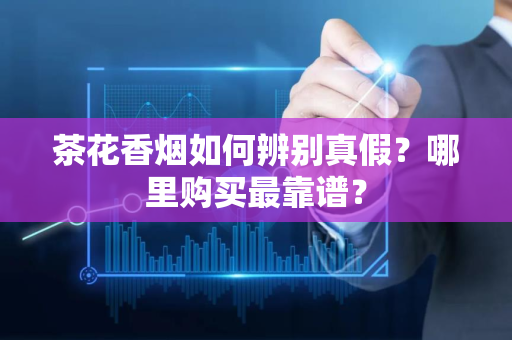 茶花香烟如何辨别真假？哪里购买最靠谱？