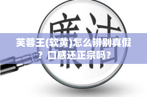 芙蓉王(软黄)怎么辨别真假？口感还正宗吗？
