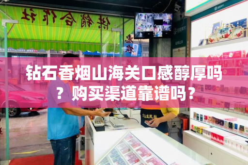 钻石香烟山海关口感醇厚吗？购买渠道靠谱吗？